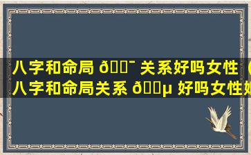 八字和命局 🐯 关系好吗女性（八字和命局关系 🐵 好吗女性婚姻）